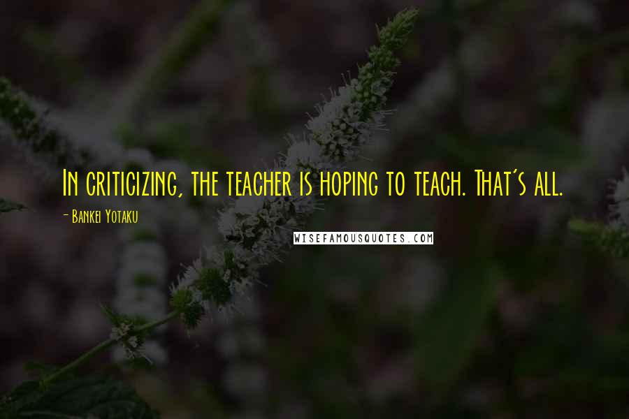 Bankei Yotaku Quotes: In criticizing, the teacher is hoping to teach. That's all.