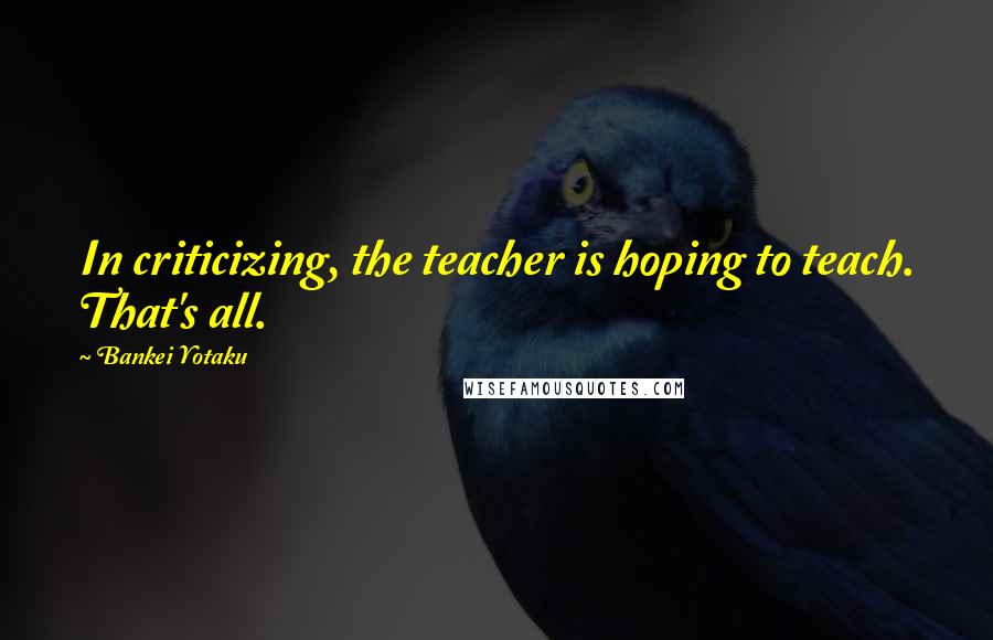 Bankei Yotaku Quotes: In criticizing, the teacher is hoping to teach. That's all.