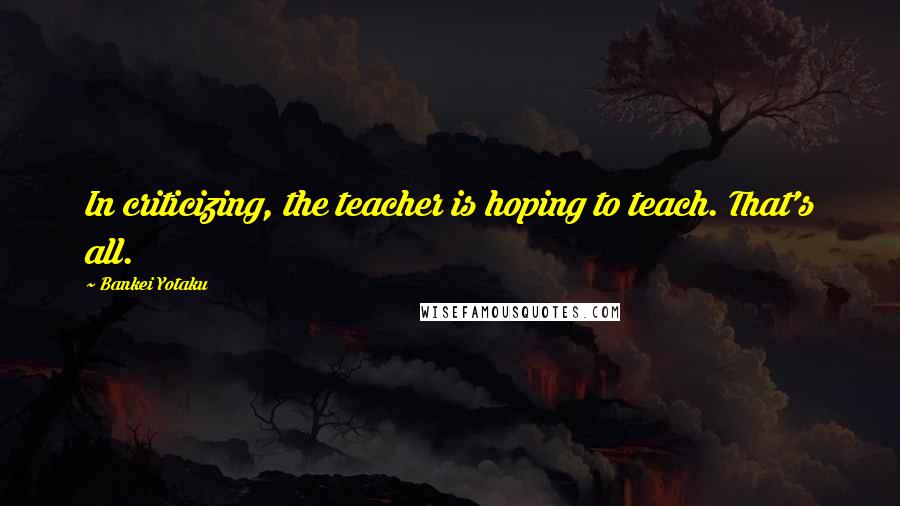 Bankei Yotaku Quotes: In criticizing, the teacher is hoping to teach. That's all.