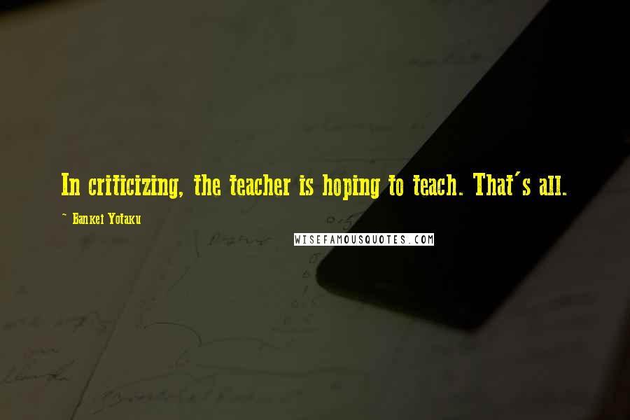 Bankei Yotaku Quotes: In criticizing, the teacher is hoping to teach. That's all.