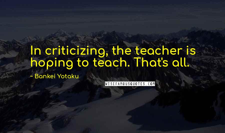 Bankei Yotaku Quotes: In criticizing, the teacher is hoping to teach. That's all.