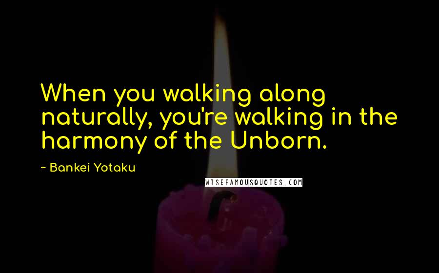 Bankei Yotaku Quotes: When you walking along naturally, you're walking in the harmony of the Unborn.