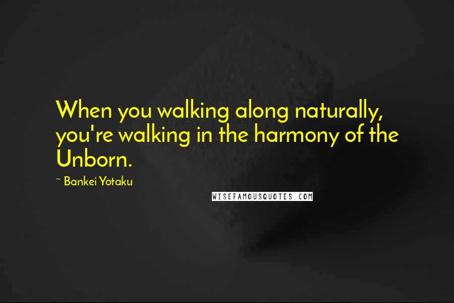 Bankei Yotaku Quotes: When you walking along naturally, you're walking in the harmony of the Unborn.