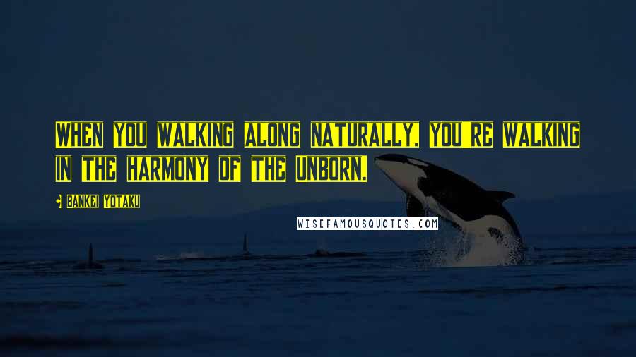 Bankei Yotaku Quotes: When you walking along naturally, you're walking in the harmony of the Unborn.