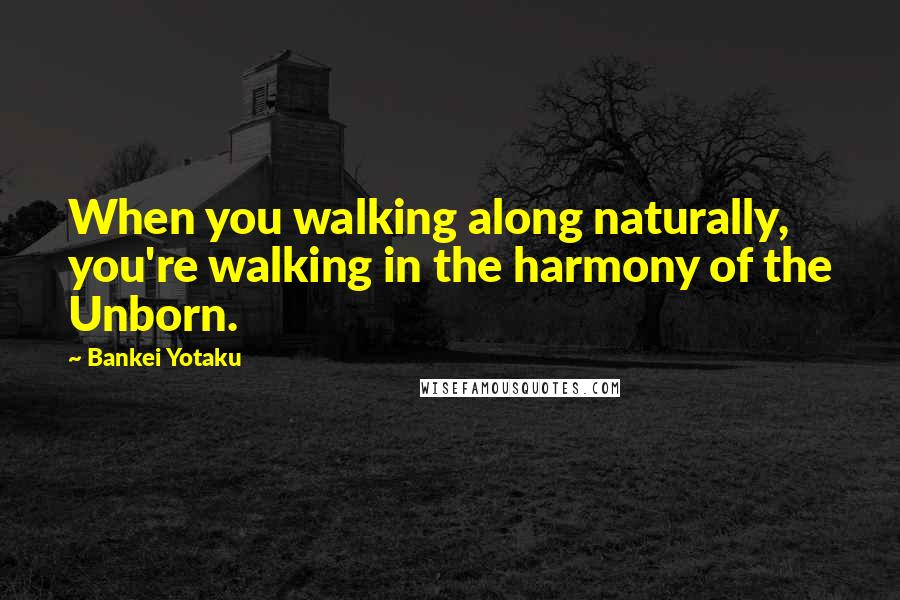 Bankei Yotaku Quotes: When you walking along naturally, you're walking in the harmony of the Unborn.