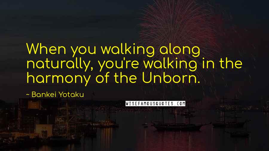 Bankei Yotaku Quotes: When you walking along naturally, you're walking in the harmony of the Unborn.