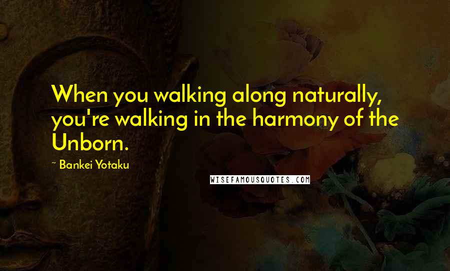 Bankei Yotaku Quotes: When you walking along naturally, you're walking in the harmony of the Unborn.