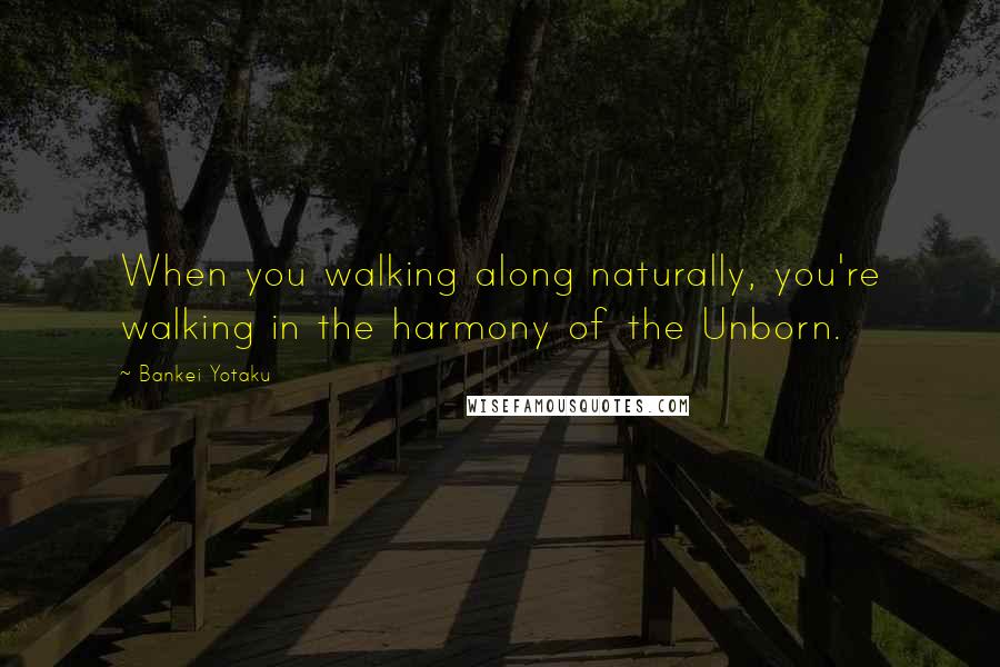 Bankei Yotaku Quotes: When you walking along naturally, you're walking in the harmony of the Unborn.