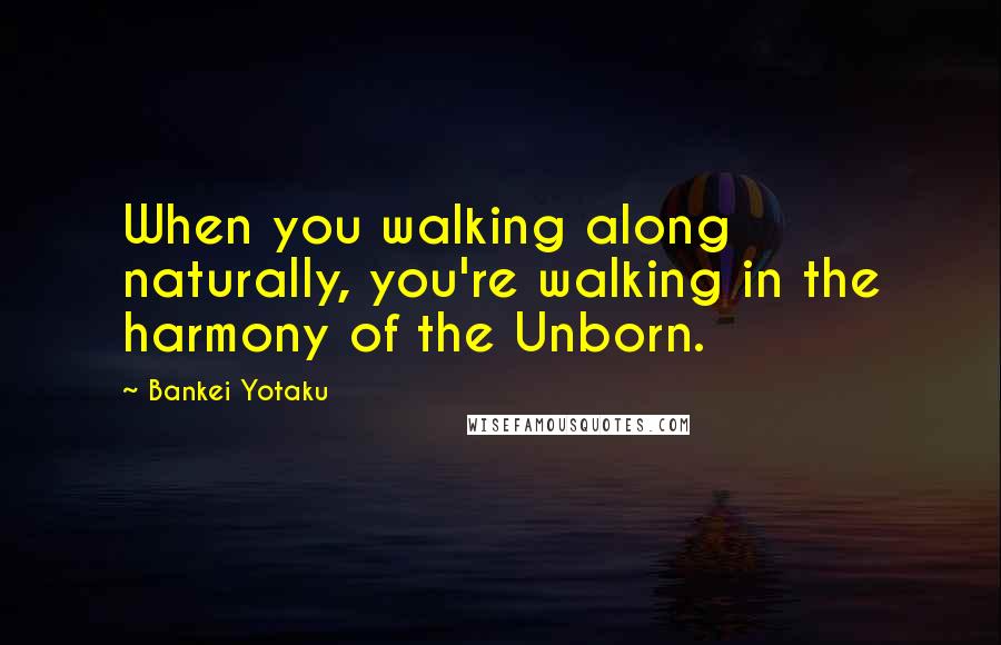 Bankei Yotaku Quotes: When you walking along naturally, you're walking in the harmony of the Unborn.