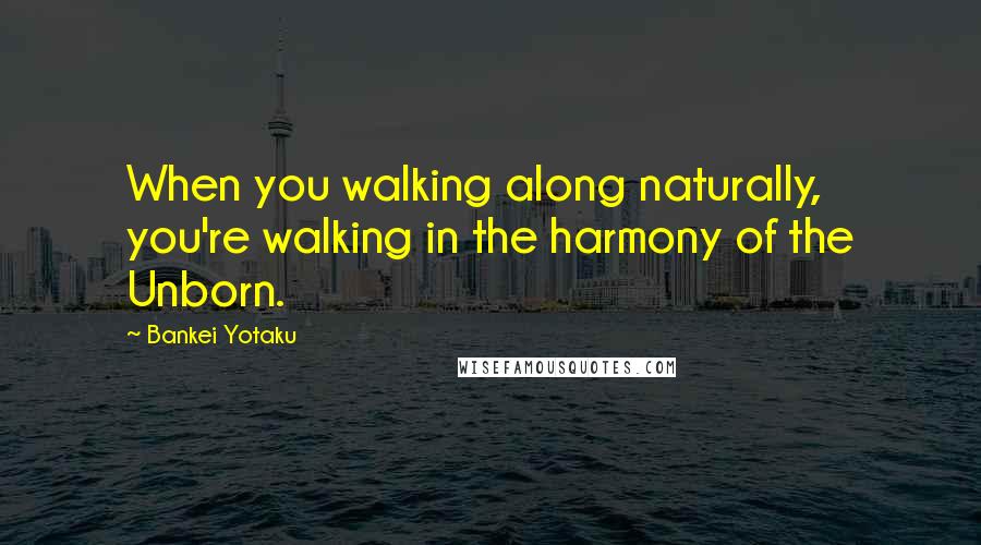 Bankei Yotaku Quotes: When you walking along naturally, you're walking in the harmony of the Unborn.