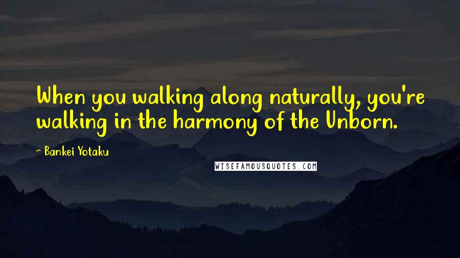 Bankei Yotaku Quotes: When you walking along naturally, you're walking in the harmony of the Unborn.