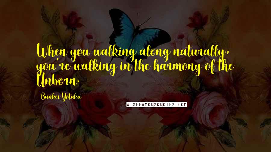 Bankei Yotaku Quotes: When you walking along naturally, you're walking in the harmony of the Unborn.