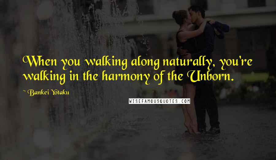 Bankei Yotaku Quotes: When you walking along naturally, you're walking in the harmony of the Unborn.