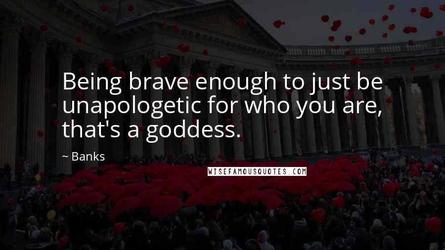 Banks Quotes: Being brave enough to just be unapologetic for who you are, that's a goddess.