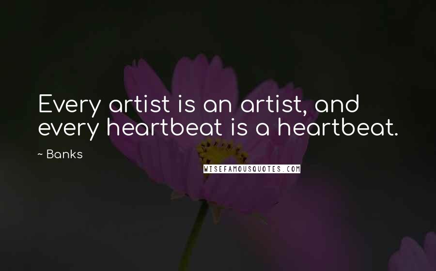 Banks Quotes: Every artist is an artist, and every heartbeat is a heartbeat.