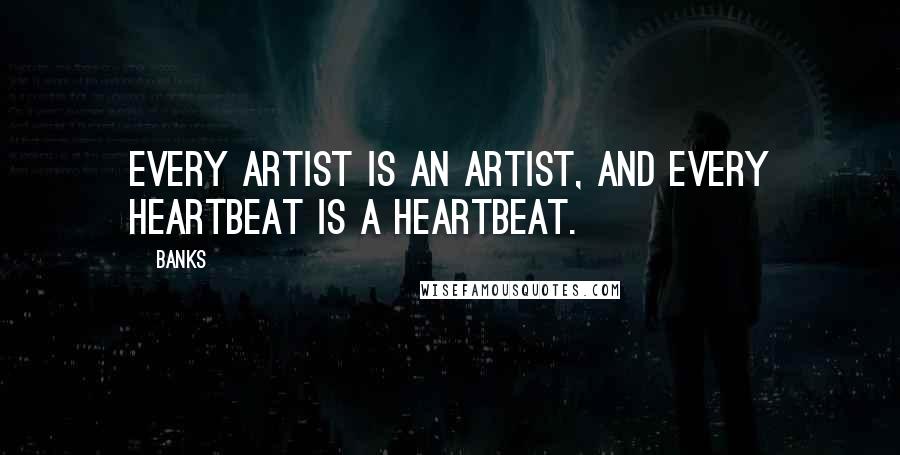 Banks Quotes: Every artist is an artist, and every heartbeat is a heartbeat.