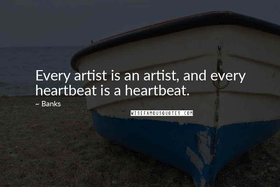 Banks Quotes: Every artist is an artist, and every heartbeat is a heartbeat.