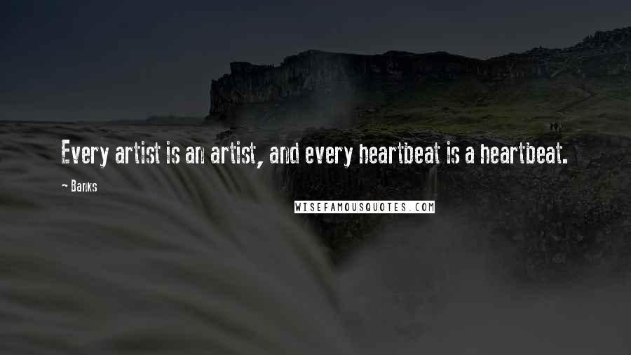 Banks Quotes: Every artist is an artist, and every heartbeat is a heartbeat.