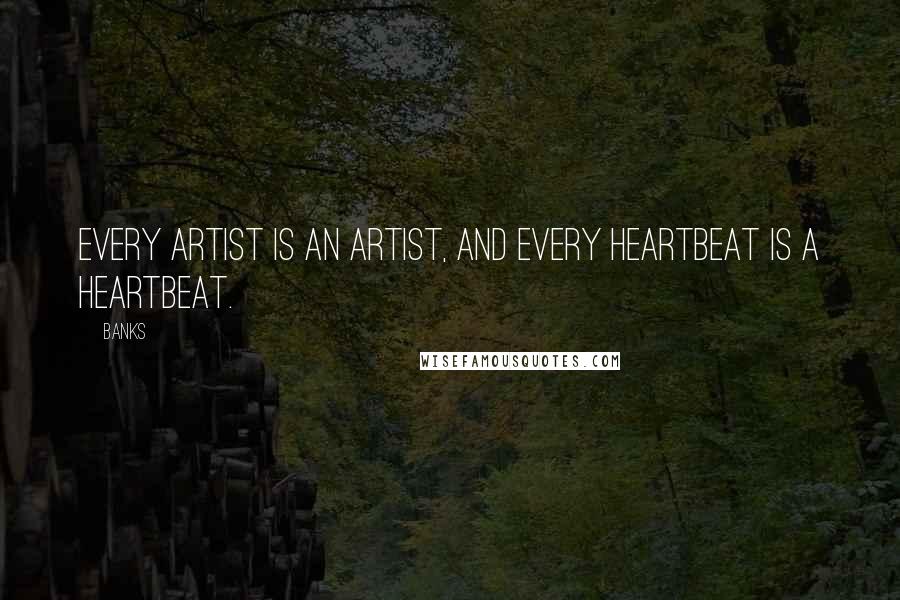 Banks Quotes: Every artist is an artist, and every heartbeat is a heartbeat.