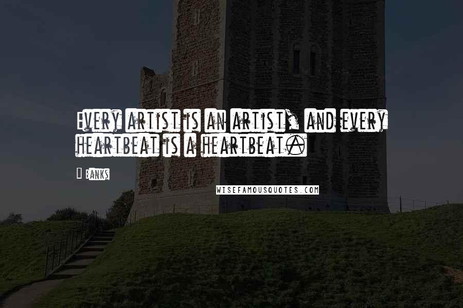 Banks Quotes: Every artist is an artist, and every heartbeat is a heartbeat.