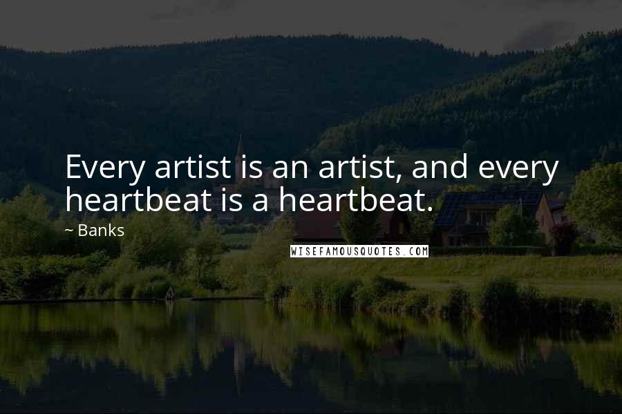 Banks Quotes: Every artist is an artist, and every heartbeat is a heartbeat.