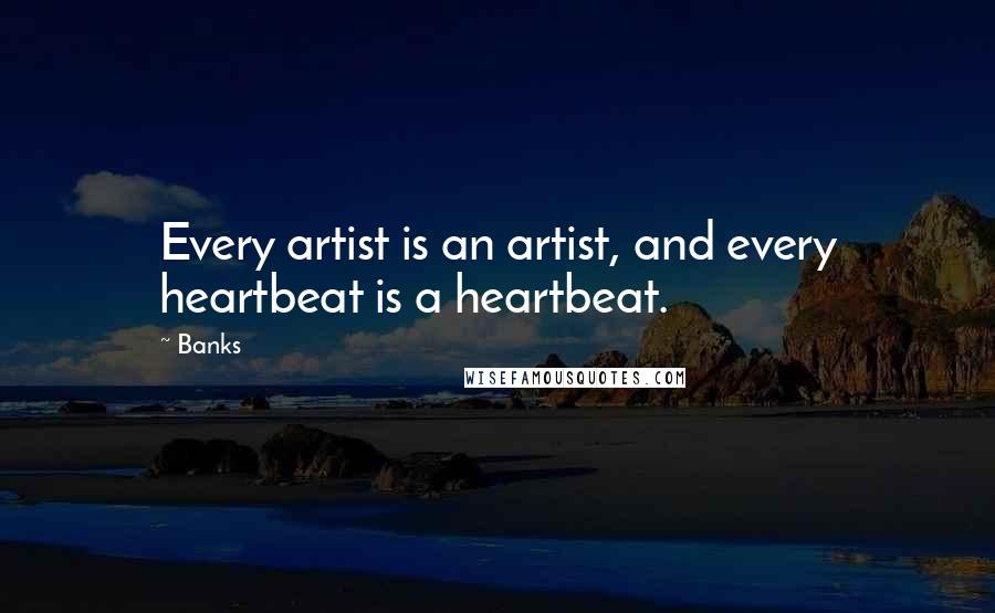 Banks Quotes: Every artist is an artist, and every heartbeat is a heartbeat.