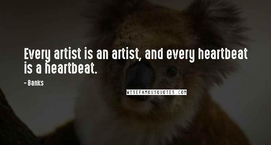 Banks Quotes: Every artist is an artist, and every heartbeat is a heartbeat.