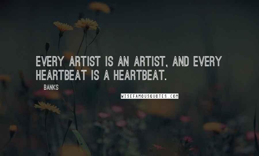 Banks Quotes: Every artist is an artist, and every heartbeat is a heartbeat.