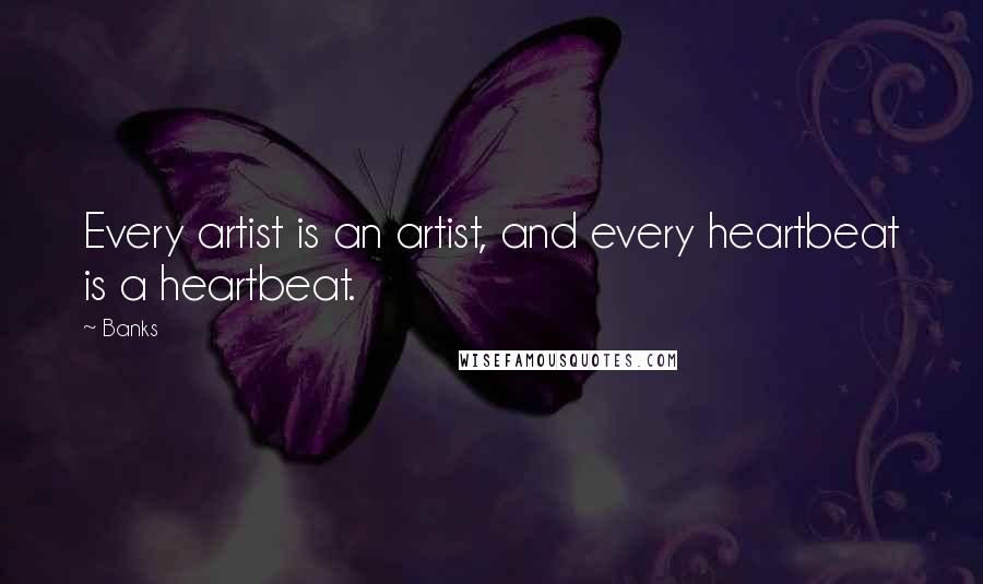 Banks Quotes: Every artist is an artist, and every heartbeat is a heartbeat.