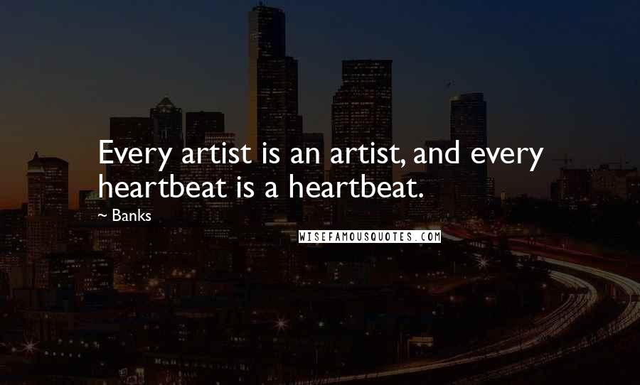 Banks Quotes: Every artist is an artist, and every heartbeat is a heartbeat.