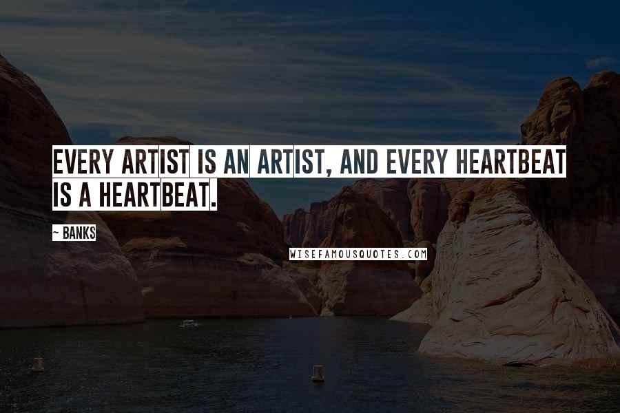 Banks Quotes: Every artist is an artist, and every heartbeat is a heartbeat.