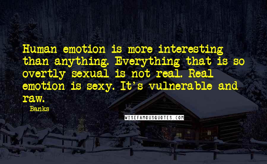 Banks Quotes: Human emotion is more interesting than anything. Everything that is so overtly sexual is not real. Real emotion is sexy. It's vulnerable and raw.