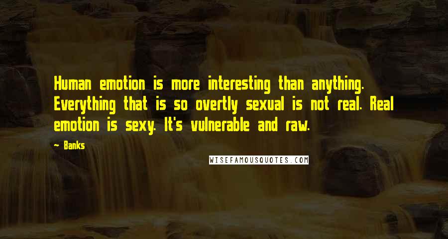 Banks Quotes: Human emotion is more interesting than anything. Everything that is so overtly sexual is not real. Real emotion is sexy. It's vulnerable and raw.