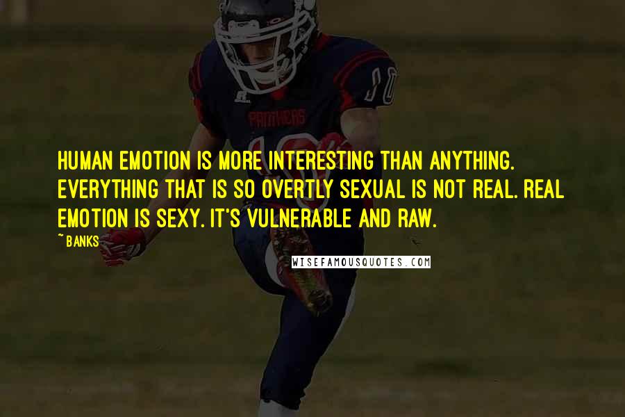 Banks Quotes: Human emotion is more interesting than anything. Everything that is so overtly sexual is not real. Real emotion is sexy. It's vulnerable and raw.