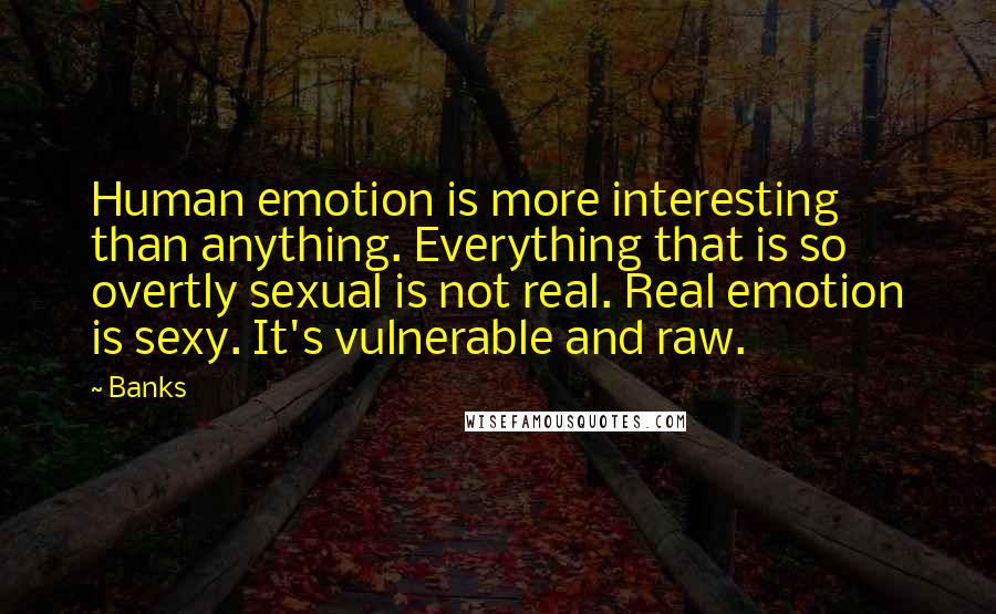Banks Quotes: Human emotion is more interesting than anything. Everything that is so overtly sexual is not real. Real emotion is sexy. It's vulnerable and raw.