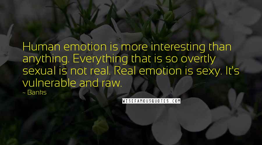 Banks Quotes: Human emotion is more interesting than anything. Everything that is so overtly sexual is not real. Real emotion is sexy. It's vulnerable and raw.