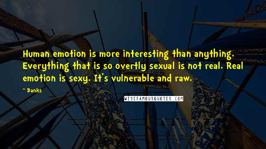 Banks Quotes: Human emotion is more interesting than anything. Everything that is so overtly sexual is not real. Real emotion is sexy. It's vulnerable and raw.