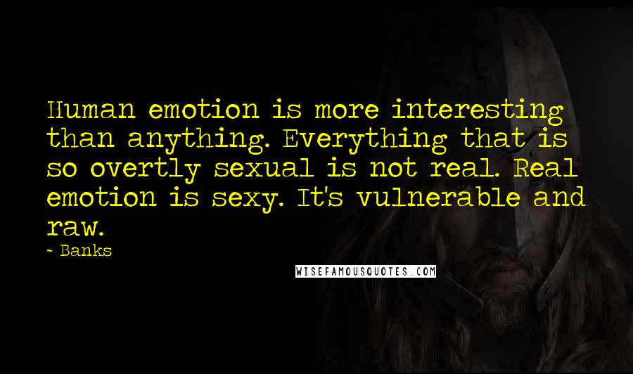 Banks Quotes: Human emotion is more interesting than anything. Everything that is so overtly sexual is not real. Real emotion is sexy. It's vulnerable and raw.