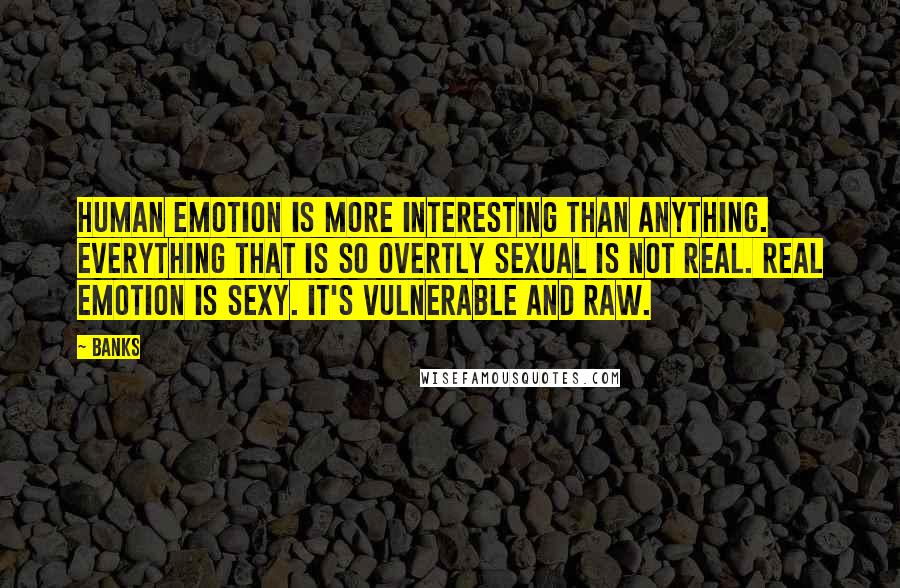 Banks Quotes: Human emotion is more interesting than anything. Everything that is so overtly sexual is not real. Real emotion is sexy. It's vulnerable and raw.