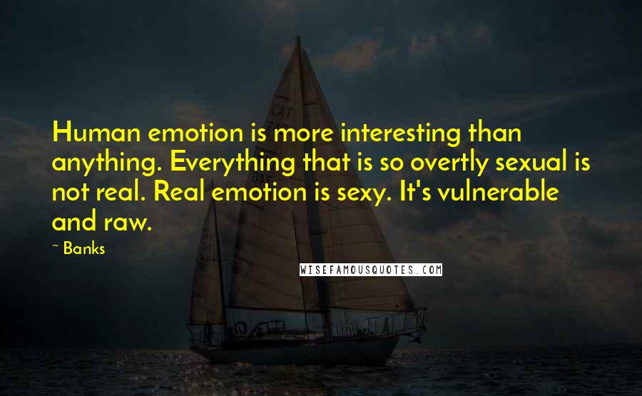 Banks Quotes: Human emotion is more interesting than anything. Everything that is so overtly sexual is not real. Real emotion is sexy. It's vulnerable and raw.
