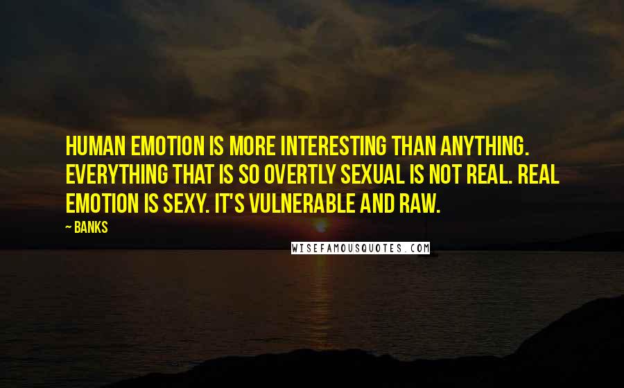 Banks Quotes: Human emotion is more interesting than anything. Everything that is so overtly sexual is not real. Real emotion is sexy. It's vulnerable and raw.