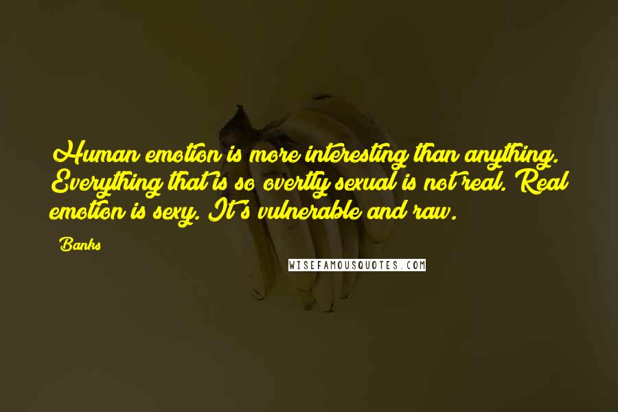 Banks Quotes: Human emotion is more interesting than anything. Everything that is so overtly sexual is not real. Real emotion is sexy. It's vulnerable and raw.