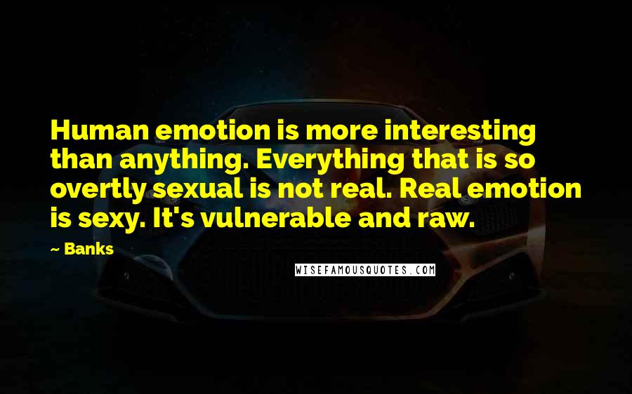 Banks Quotes: Human emotion is more interesting than anything. Everything that is so overtly sexual is not real. Real emotion is sexy. It's vulnerable and raw.