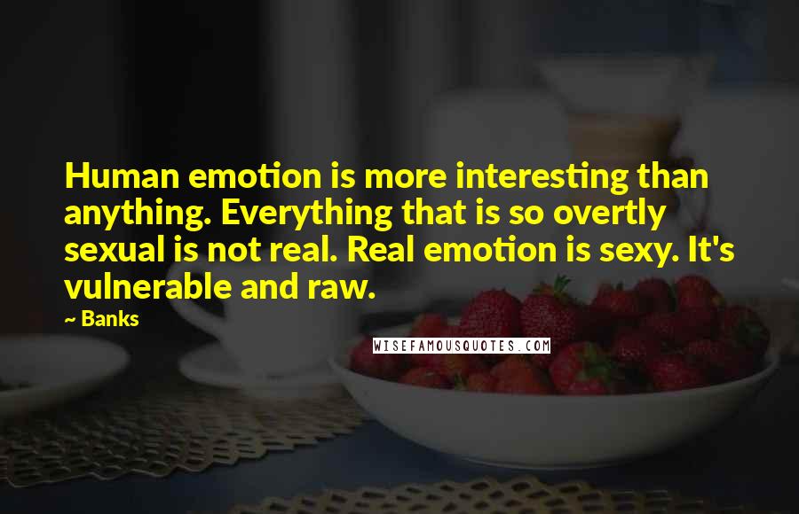 Banks Quotes: Human emotion is more interesting than anything. Everything that is so overtly sexual is not real. Real emotion is sexy. It's vulnerable and raw.