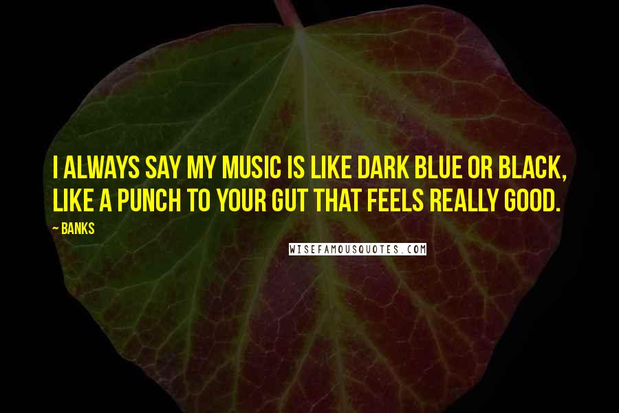Banks Quotes: I always say my music is like dark blue or black, like a punch to your gut that feels really good.