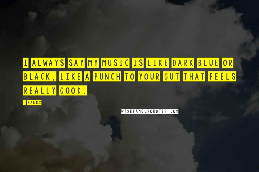 Banks Quotes: I always say my music is like dark blue or black, like a punch to your gut that feels really good.