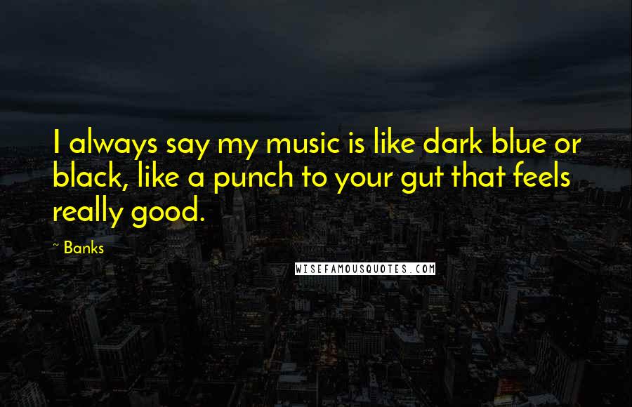 Banks Quotes: I always say my music is like dark blue or black, like a punch to your gut that feels really good.