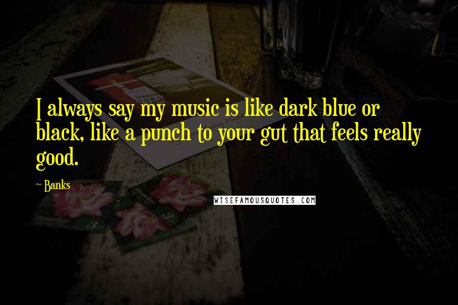 Banks Quotes: I always say my music is like dark blue or black, like a punch to your gut that feels really good.