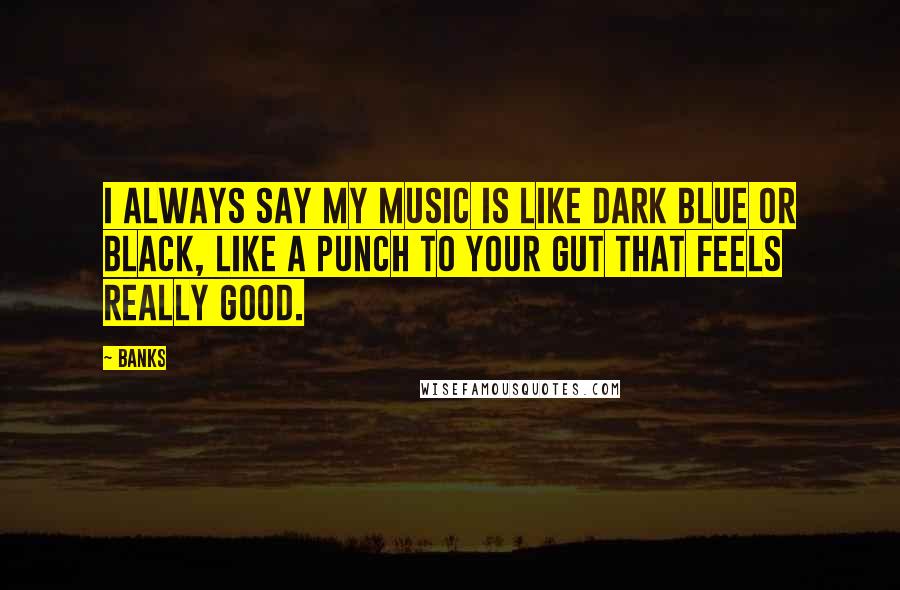 Banks Quotes: I always say my music is like dark blue or black, like a punch to your gut that feels really good.