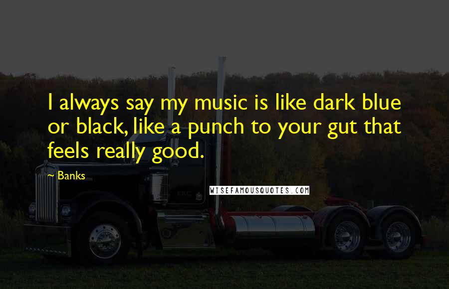 Banks Quotes: I always say my music is like dark blue or black, like a punch to your gut that feels really good.